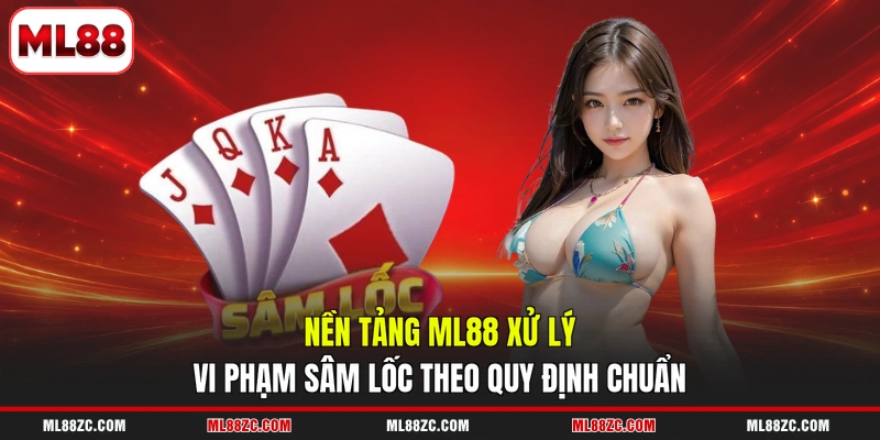 Sâm Lốc - 5 Lỗi Phổ Biến Khiến Bị Phạt Tiền Khi Chơi 3 Nền tảng ML88 xử lý vi phạm Sâm lốc theo quy định chuẩn